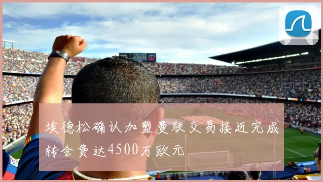 埃德松确认加盟曼联交易接近完成转会费达4500万欧元