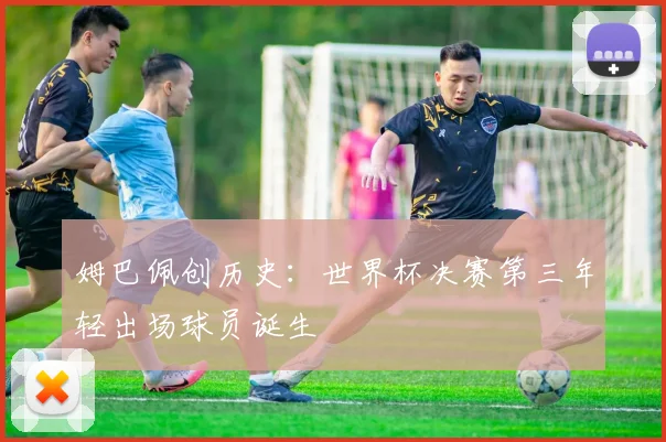 姆巴佩创历史：世界杯决赛第三年轻出场球员诞生