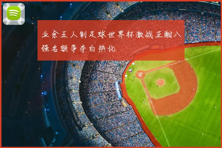 业余五人制足球世界杯激战正酣八强名额争夺白热化