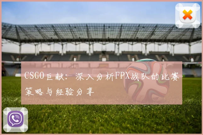 CSGO巨献:深入分析FPX战队的比赛策略与经验分享