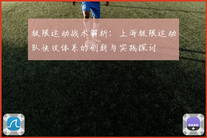 极限运动战术解析：上海极限运动队快攻体系的创新与实践探讨