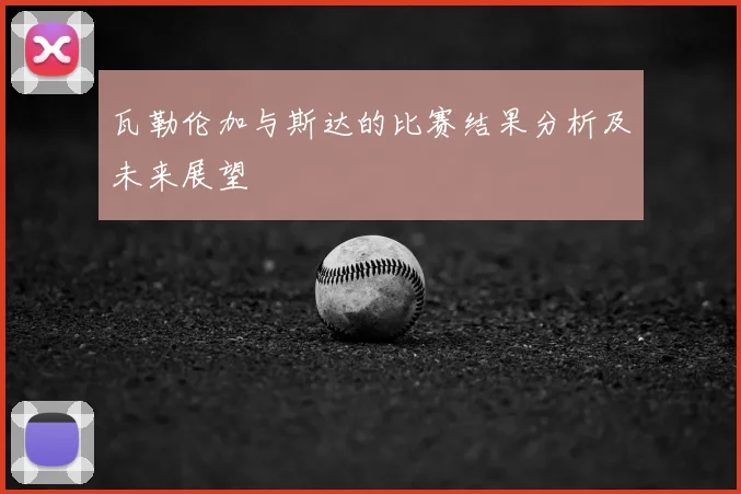 瓦勒伦加与斯达的比赛结果分析及未来展望