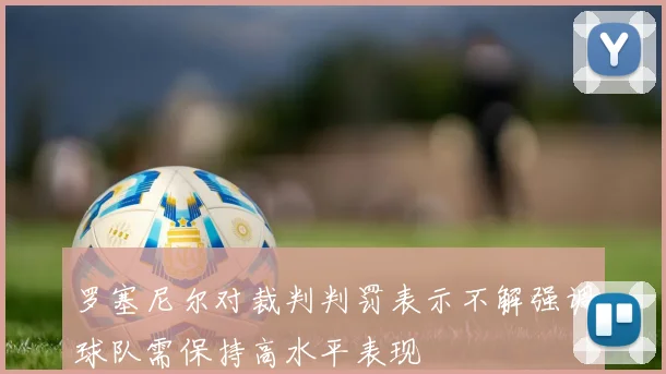 罗塞尼尔对裁判判罚表示不解强调球队需保持高水平表现