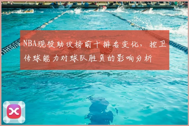 NBA现役助攻榜前十排名变化，控卫传球能力对球队胜负的影响分析