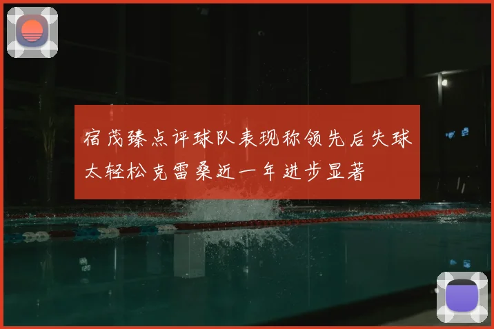 宿茂臻点评球队表现称领先后失球太轻松克雷桑近一年进步显著