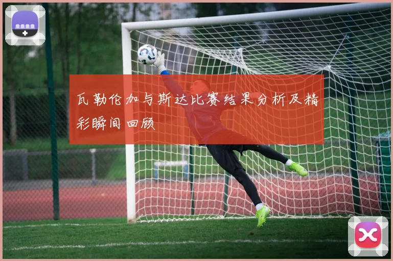 瓦勒伦加与斯达比赛结果分析及精彩瞬间回顾