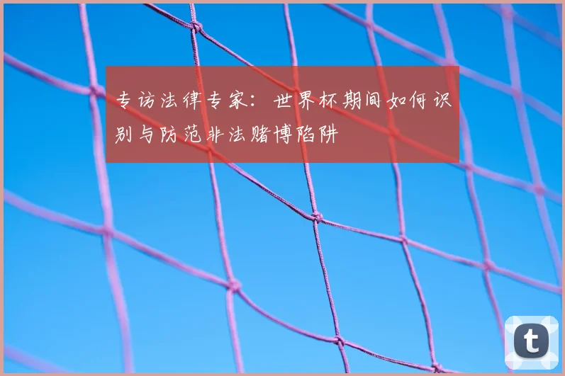 专访法律专家:世界杯期间如何识别与防范非法赌博陷阱