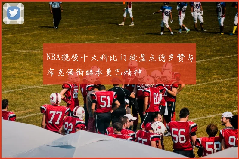 NBA现役十大科比门徒盘点德罗赞与布克领衔继承曼巴精神