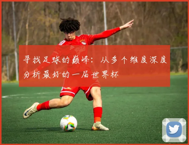 寻找足球的巅峰：从多个维度深度分析最好的一届世界杯