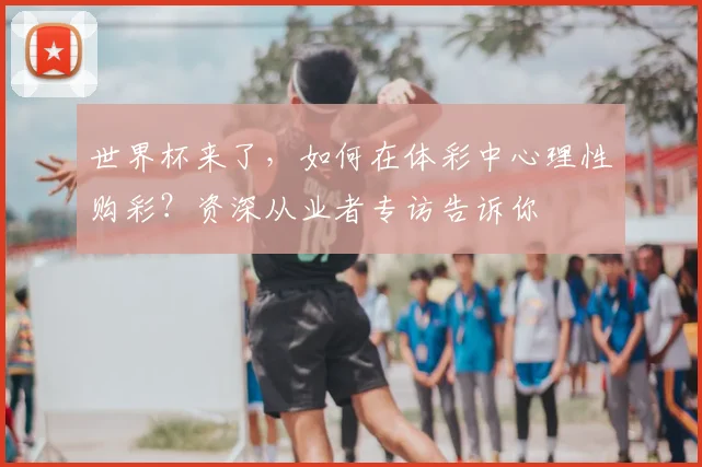 世界杯来了,如何在体彩中心理性购彩?资深从业者专访告诉你