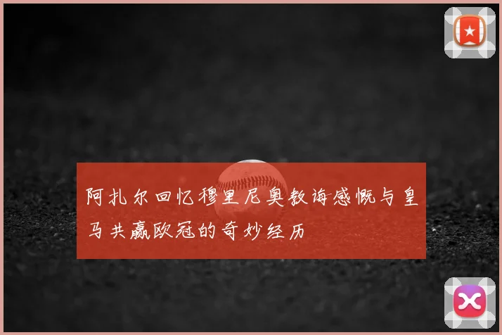 阿扎尔回忆穆里尼奥教诲感慨与皇马共赢欧冠的奇妙经历