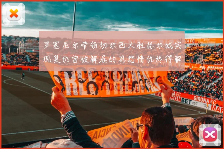 罗塞尼尔带领切尔西大胜赫尔城实现复仇曾被解雇的恩怨情仇终得解开