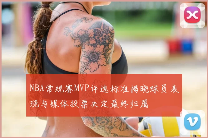 NBA常规赛MVP评选标准揭晓球员表现与媒体投票决定最终归属