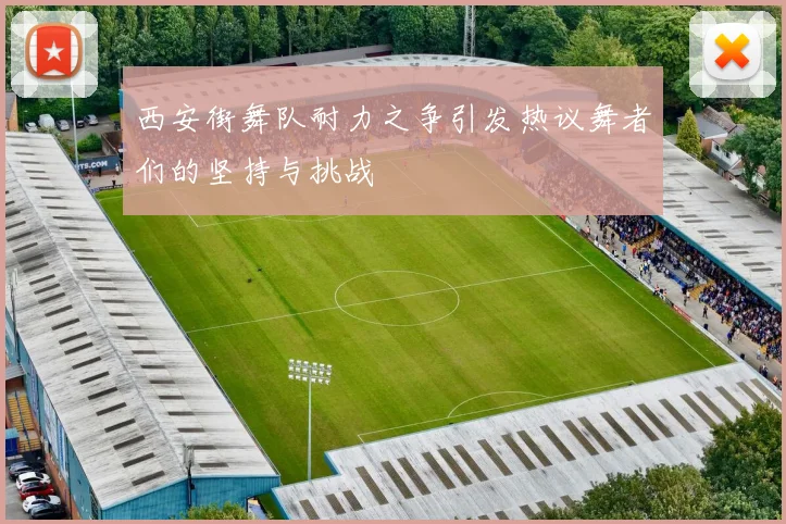 西安街舞队耐力之争引发热议舞者们的坚持与挑战