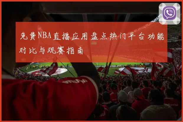 免费NBA直播应用盘点热门平台功能对比与观赛指南