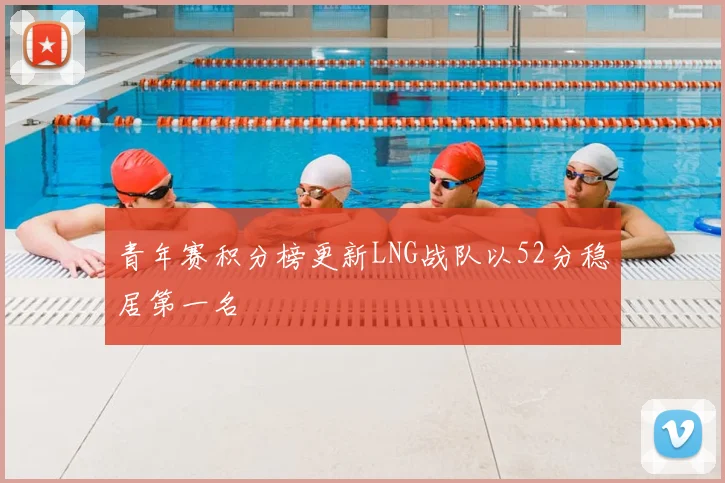 青年赛积分榜更新LNG战队以52分稳居第一名