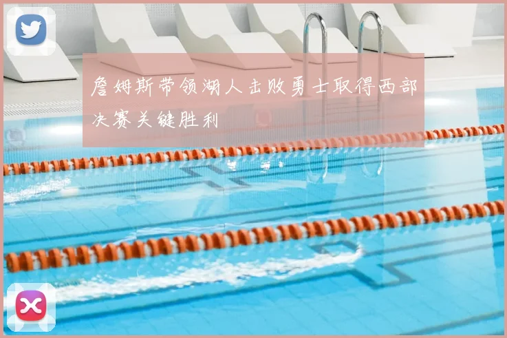 詹姆斯带领湖人击败勇士取得西部决赛关键胜利