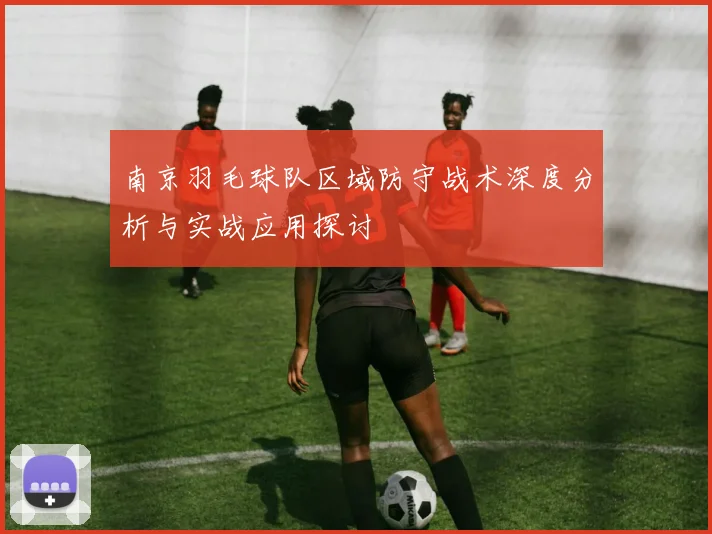 南京羽毛球队区域防守战术深度分析与实战应用探讨