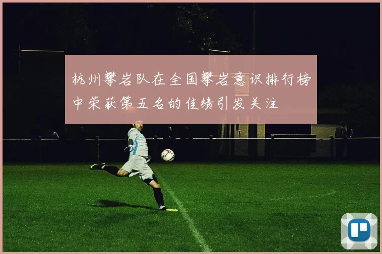 杭州攀岩队在全国攀岩意识排行榜中荣获第五名的佳绩引发关注