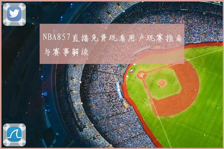 NBA857直播免费观看用户观赛指南与赛事解读