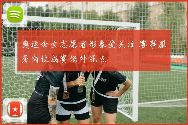 奥运会女志愿者形象受关注 赛事服务岗位成赛场外亮点