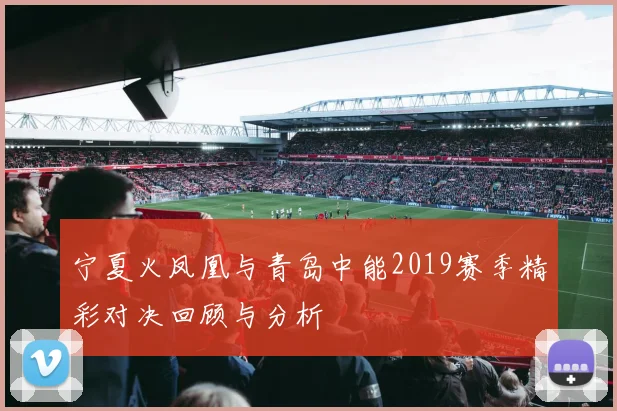 宁夏火凤凰与青岛中能2019赛季精彩对决回顾与分析