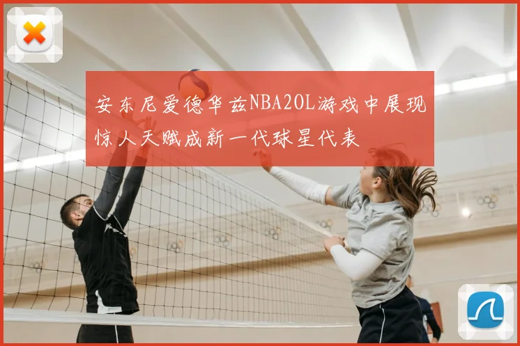 安东尼爱德华兹NBA2OL游戏中展现惊人天赋成新一代球星代表