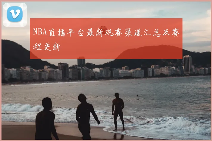 NBA直播平台最新观赛渠道汇总及赛程更新