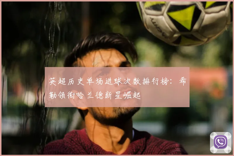 英超历史单场进球次数排行榜：希勒领衔哈兰德新星崛起