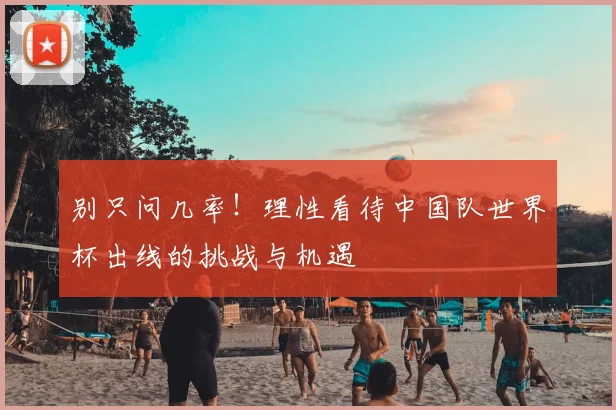 别只问几率！理性看待中国队世界杯出线的挑战与机遇