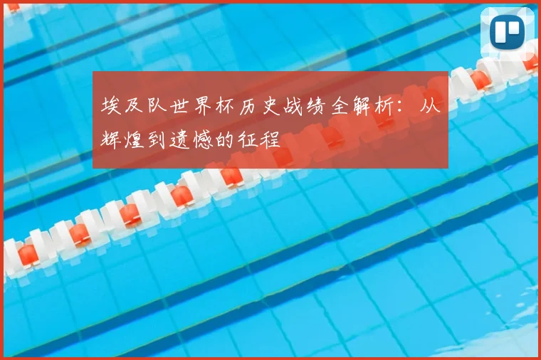 埃及队世界杯历史战绩全解析：从辉煌到遗憾的征程