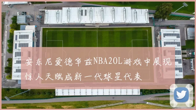 安东尼爱德华兹NBA2OL游戏中展现惊人天赋成新一代球星代表