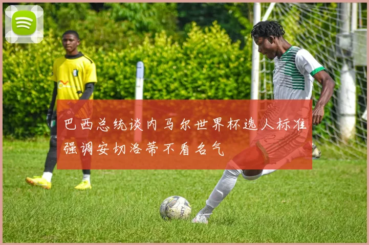 巴西总统谈内马尔世界杯选人标准强调安切洛蒂不看名气