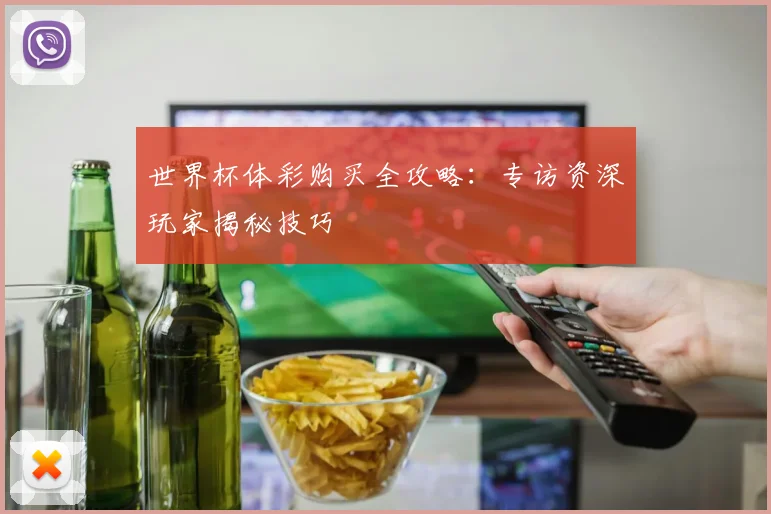 世界杯体彩购买全攻略：专访资深玩家揭秘技巧