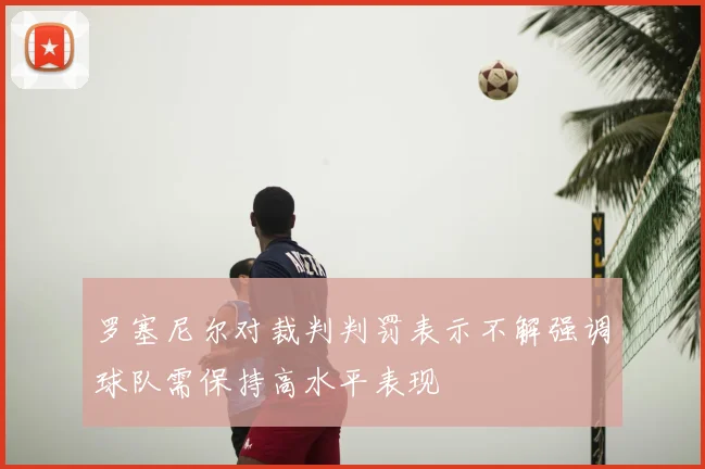 罗塞尼尔对裁判判罚表示不解强调球队需保持高水平表现