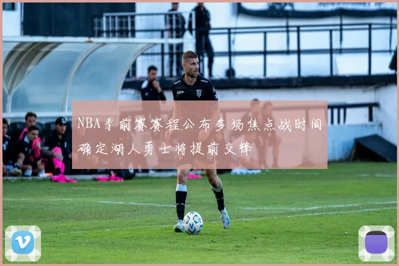 NBA季前赛赛程公布多场焦点战时间确定湖人勇士将提前交锋