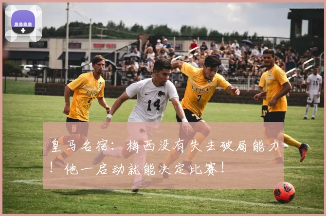 皇马名宿：梅西没有失去破局能力！他一启动就能决定比赛！