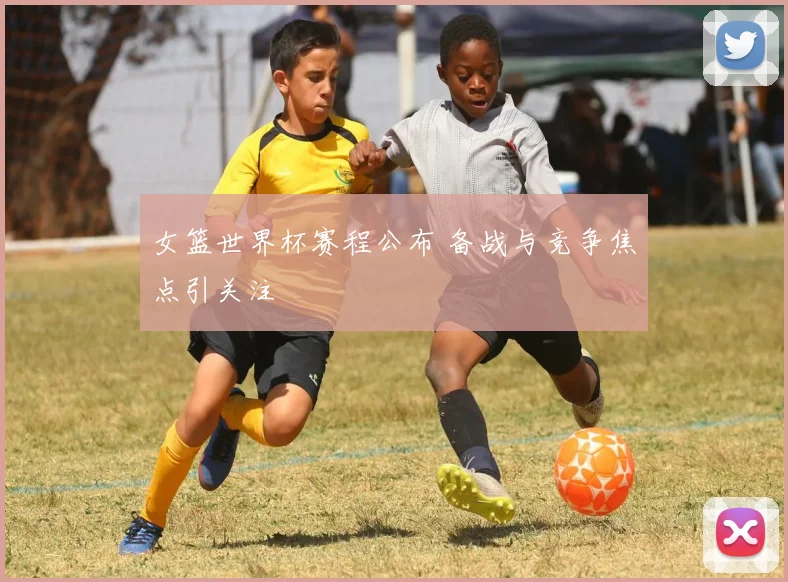 女篮世界杯赛程公布 备战与竞争焦点引关注