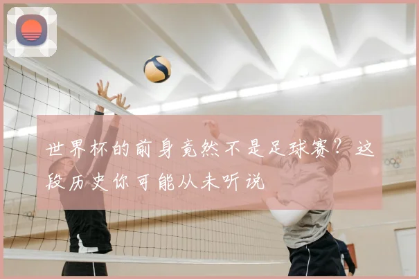 世界杯的前身竟然不是足球赛？这段历史你可能从未听说