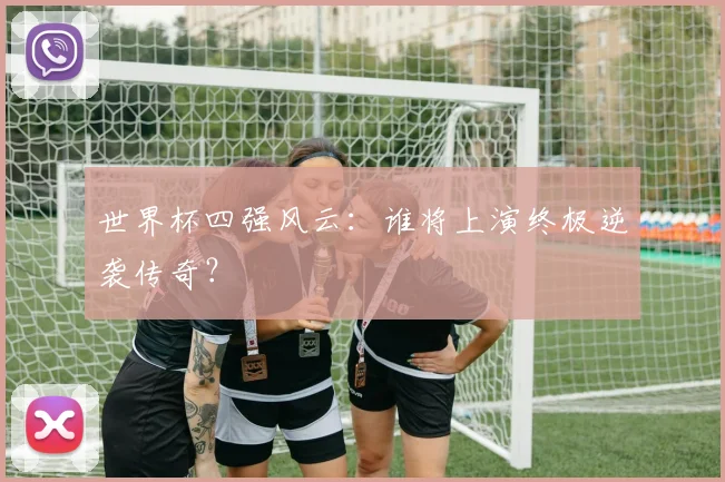 世界杯四强风云:谁将上演终极逆袭传奇?