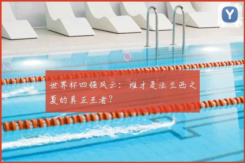 世界杯四强风云:谁才是法兰西之夏的真正王者?