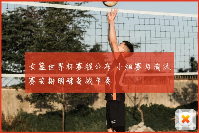 女篮世界杯赛程公布 小组赛与淘汰赛安排明确备战节奏