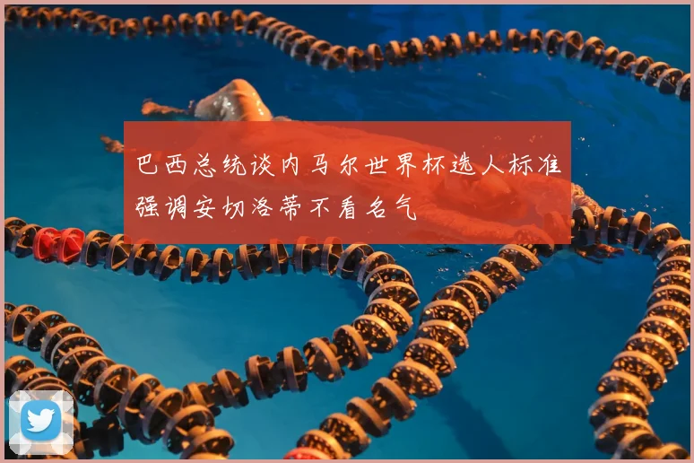 巴西总统谈内马尔世界杯选人标准强调安切洛蒂不看名气