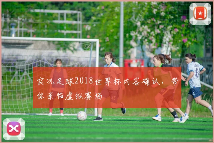 实况足球2018世界杯内容确认，带你亲临虚拟赛场