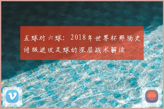 五球对六球：2018年世界杯那场史诗级进攻足球的深层战术解读