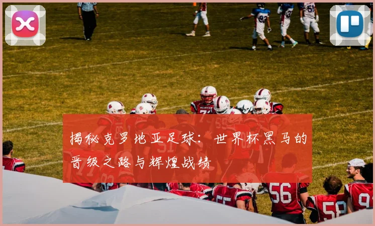 揭秘克罗地亚足球：世界杯黑马的晋级之路与辉煌战绩