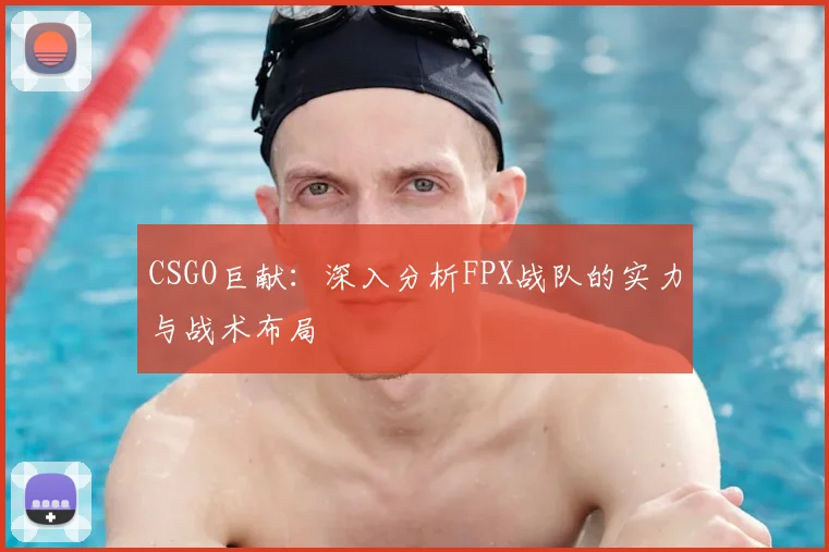 CSGO巨献:深入分析FPX战队的实力与战术布局