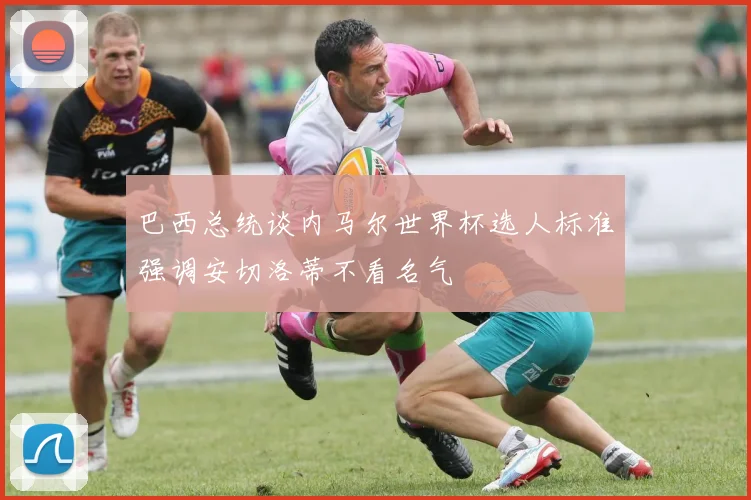 巴西总统谈内马尔世界杯选人标准强调安切洛蒂不看名气