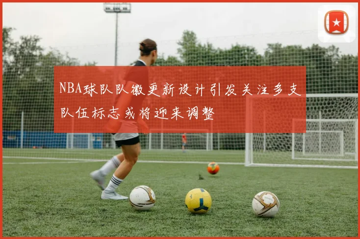 NBA球队队徽更新设计引发关注多支队伍标志或将迎来调整