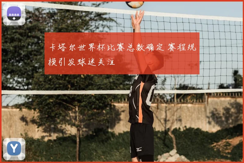 卡塔尔世界杯比赛总数确定 赛程规模引发球迷关注